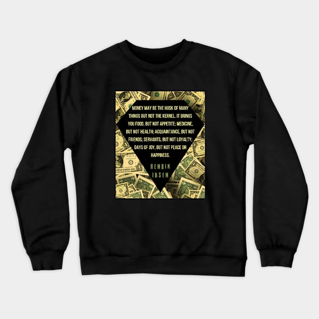 Henrik Ibsen quote: “Money may be the husk of many things, but not the kernel. It brings you food, but not appetite; medicine, but not health; acquaintances, but not friends; servants, but not loyalty; days of joy, but not peace or happiness.” Crewneck Sweatshirt by artbleed